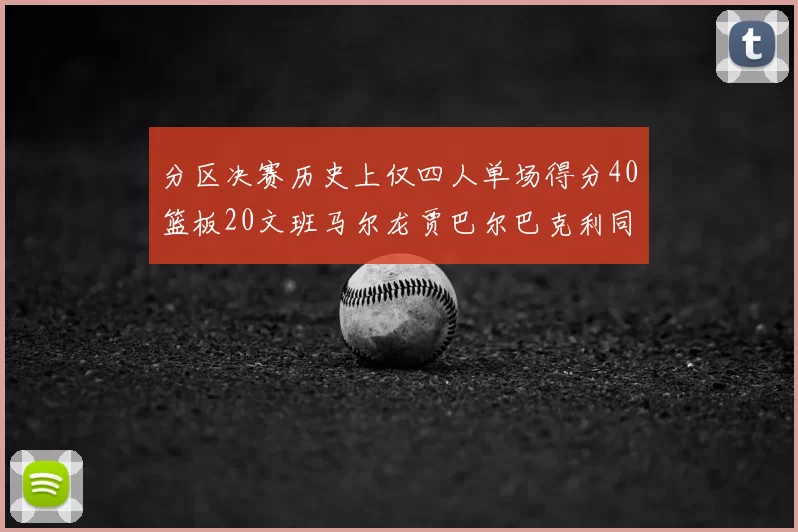 分区决赛历史上仅四人单场得分40篮板20文班马尔龙贾巴尔巴克利同台竞技