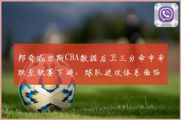 邦奇威尔斯CBA数据后卫三分命中率跌至联赛下游，球队进攻体系面临调整