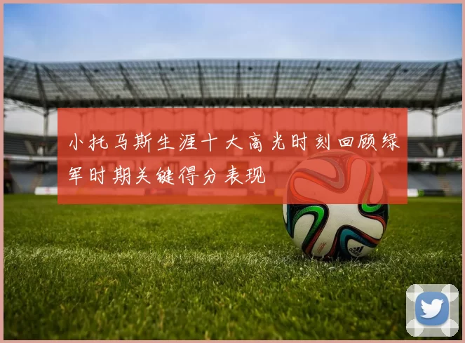 小托马斯生涯十大高光时刻回顾绿军时期关键得分表现