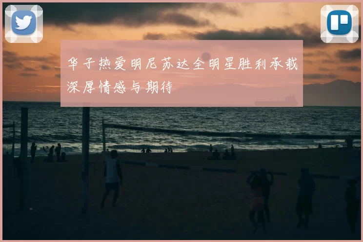 华子热爱明尼苏达全明星胜利承载深厚情感与期待
