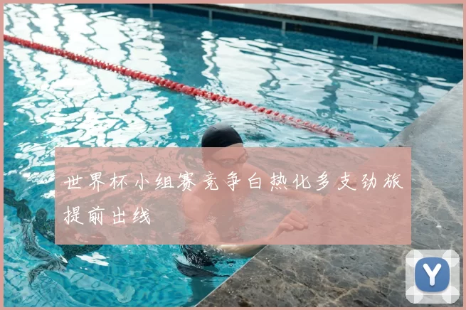 世界杯小组赛竞争白热化多支劲旅提前出线