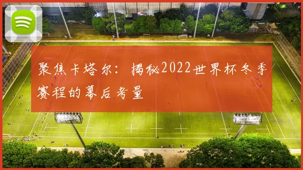 聚焦卡塔尔：揭秘2022世界杯冬季赛程的幕后考量