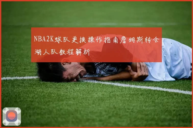 NBA2K球队更换操作指南詹姆斯转会湖人队教程解析