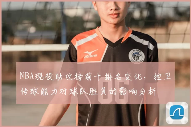 NBA现役助攻榜前十排名变化，控卫传球能力对球队胜负的影响分析