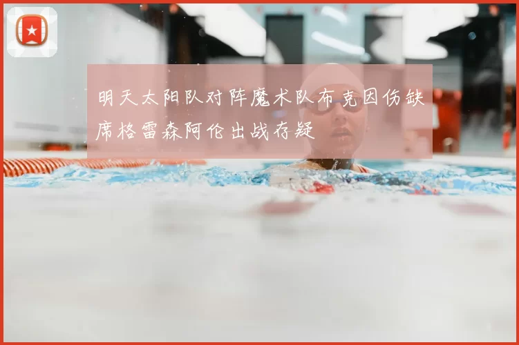 明天太阳队对阵魔术队布克因伤缺席格雷森阿伦出战存疑