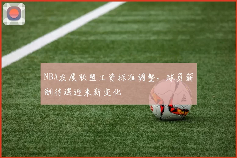 NBA发展联盟工资标准调整，球员薪酬待遇迎来新变化