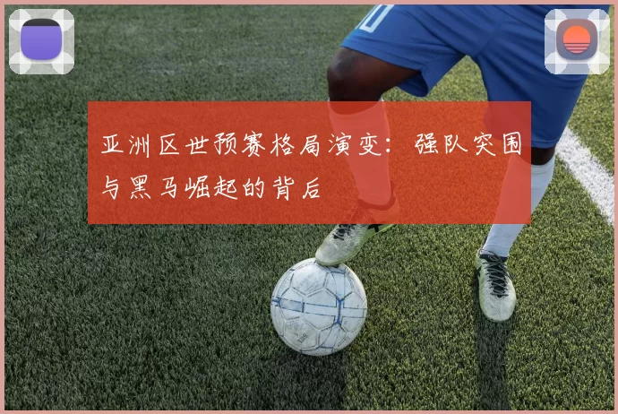 亚洲区世预赛格局演变：强队突围与黑马崛起的背后