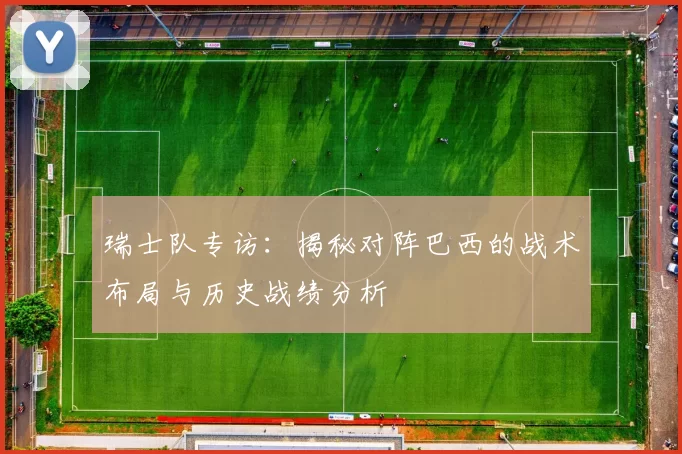 瑞士队专访：揭秘对阵巴西的战术布局与历史战绩分析