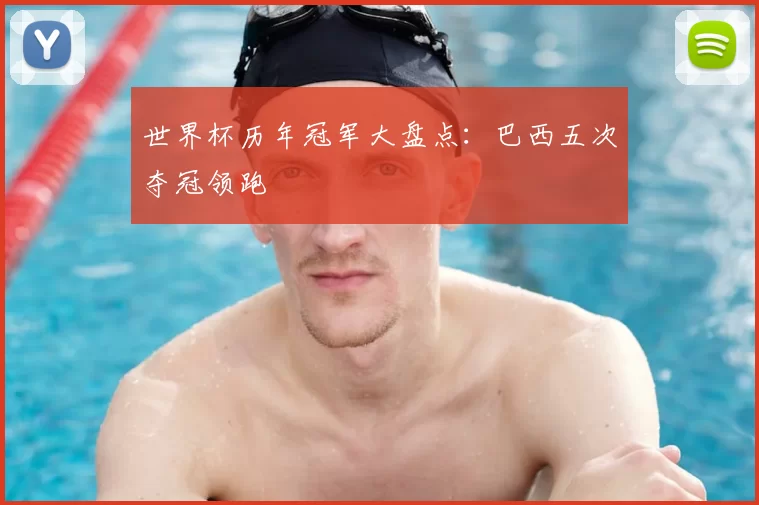世界杯历年冠军大盘点：巴西五次夺冠领跑