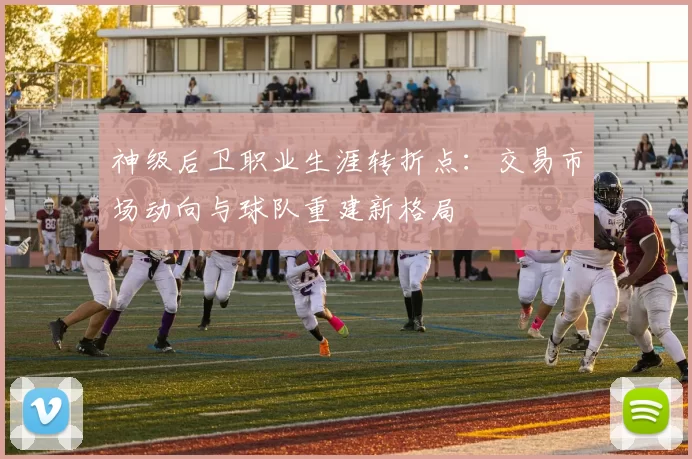 神级后卫职业生涯转折点：交易市场动向与球队重建新格局