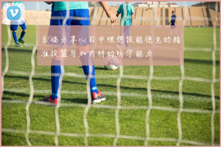 乐福分享心目中理想技能德克的精准投篮与加内特的防守能力