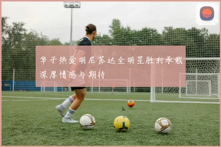 华子热爱明尼苏达全明星胜利承载深厚情感与期待