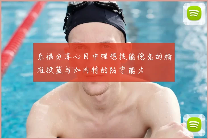 乐福分享心目中理想技能德克的精准投篮与加内特的防守能力