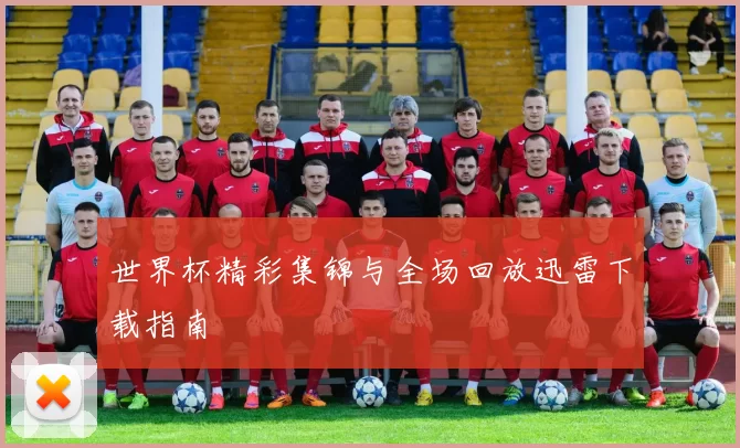 世界杯精彩集锦与全场回放迅雷下载指南
