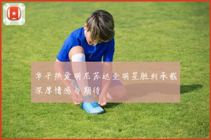华子热爱明尼苏达全明星胜利承载深厚情感与期待