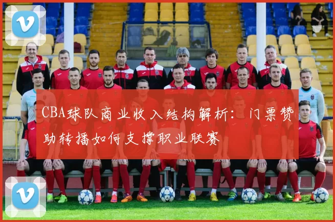 CBA球队商业收入结构解析：门票赞助转播如何支撑职业联赛