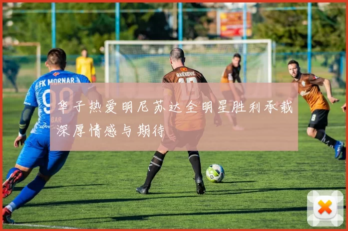 华子热爱明尼苏达全明星胜利承载深厚情感与期待