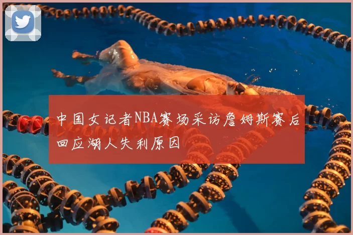 中国女记者NBA赛场采访詹姆斯赛后回应湖人失利原因
