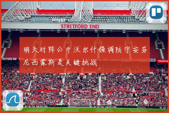 明天对阵公牛沃尔什强调防守安芬尼西蒙斯是关键挑战