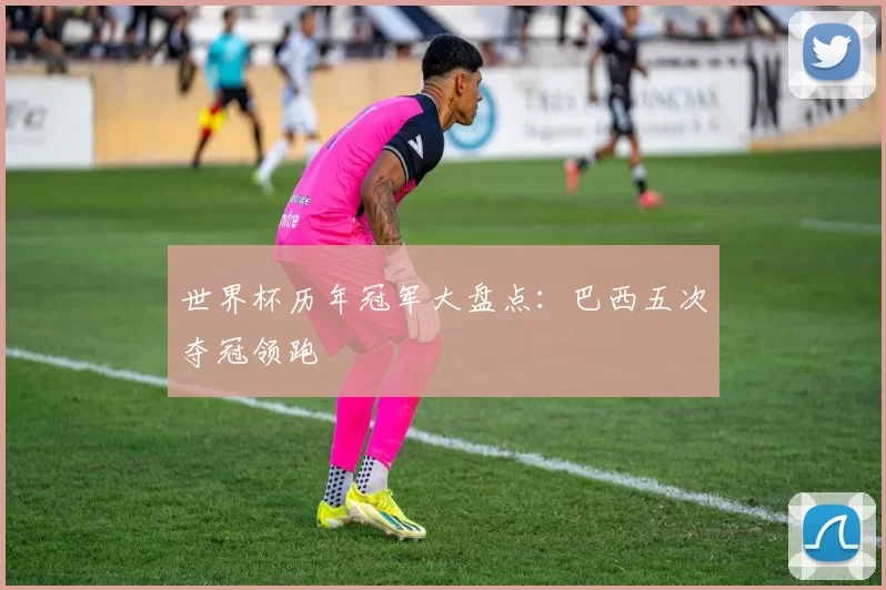 世界杯历年冠军大盘点:巴西五次夺冠领跑