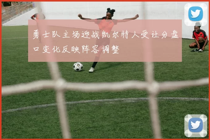 勇士队主场迎战凯尔特人受让分盘口变化反映阵容调整