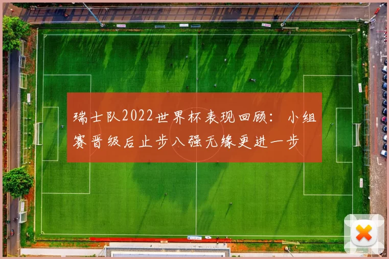 瑞士队2022世界杯表现回顾：小组赛晋级后止步八强无缘更进一步