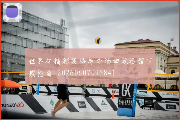 世界杯精彩集锦与全场回放迅雷下载指南_20260607095841