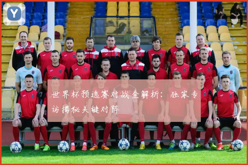 世界杯预选赛对战全解析：独家专访揭秘关键对阵