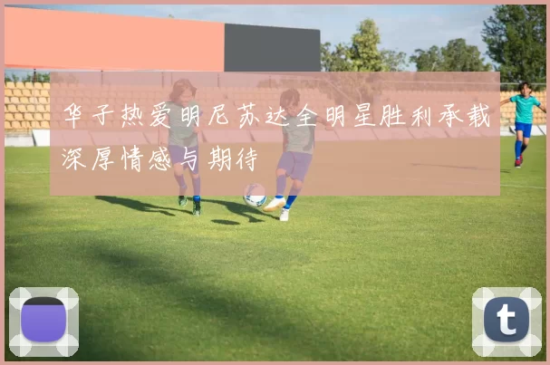 华子热爱明尼苏达全明星胜利承载深厚情感与期待