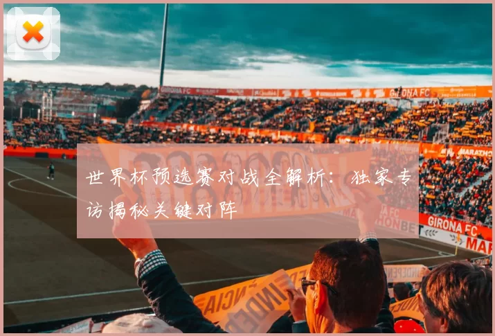 世界杯预选赛对战全解析：独家专访揭秘关键对阵