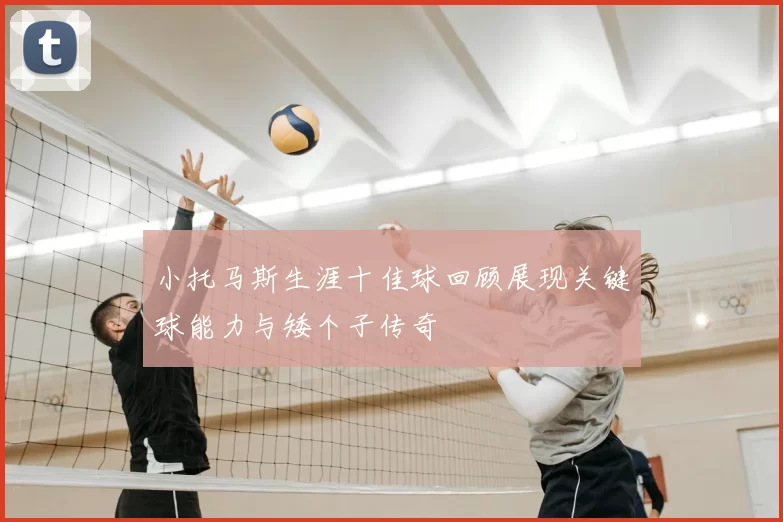 小托马斯生涯十佳球回顾展现关键球能力与矮个子传奇
