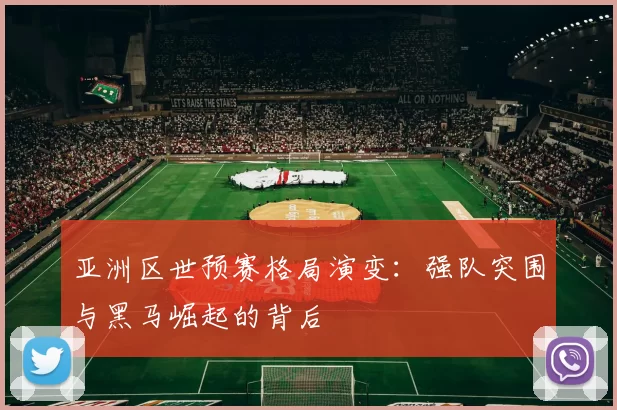 亚洲区世预赛格局演变：强队突围与黑马崛起的背后