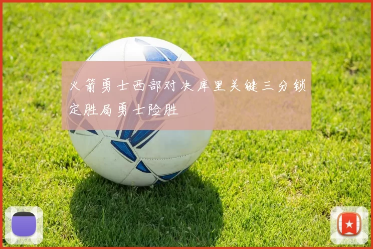 火箭勇士西部对决库里关键三分锁定胜局勇士险胜