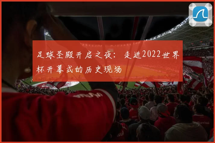 足球圣殿开启之夜：走进2022世界杯开幕式的历史现场