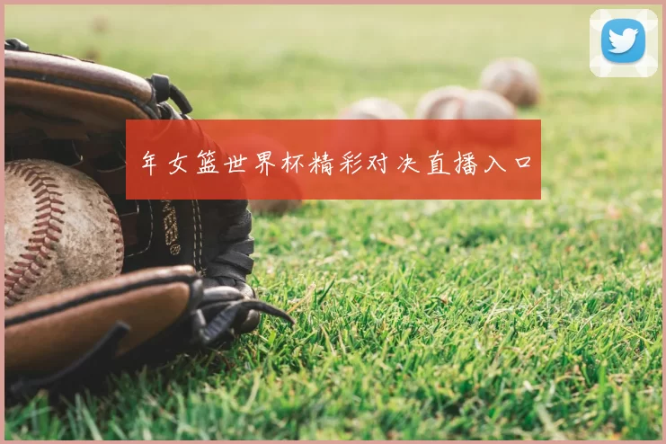 年女篮世界杯精彩对决直播入口