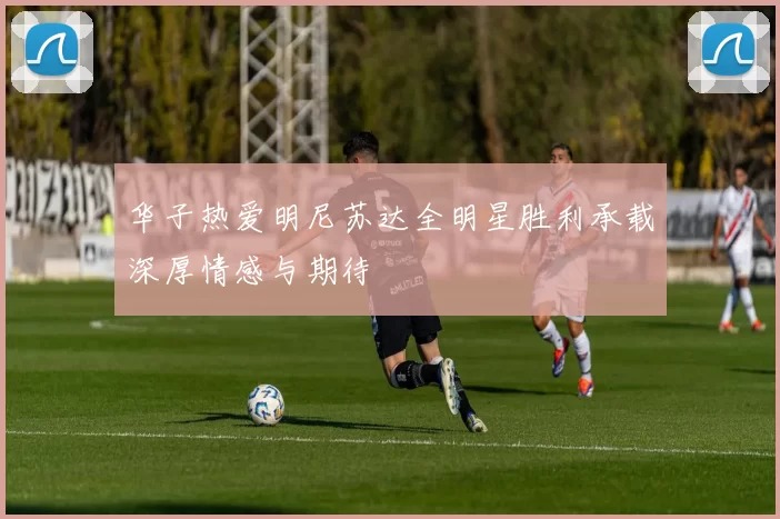 华子热爱明尼苏达全明星胜利承载深厚情感与期待