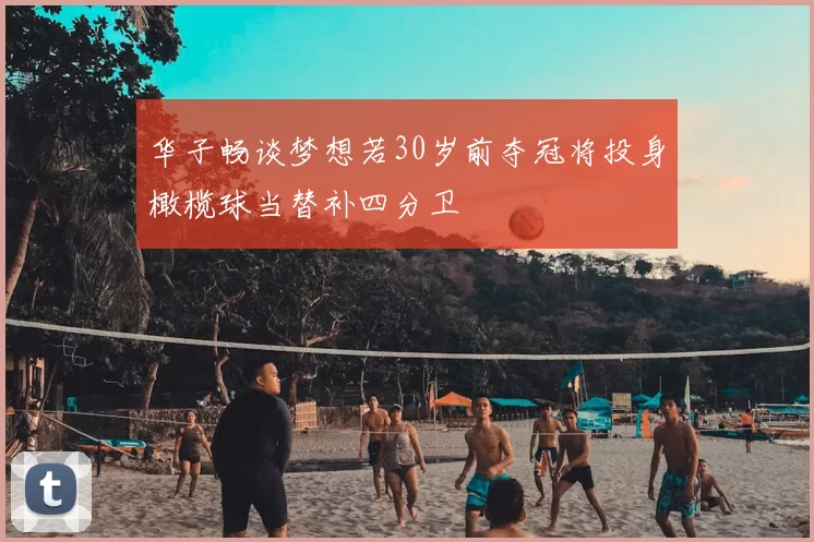 华子畅谈梦想若30岁前夺冠将投身橄榄球当替补四分卫