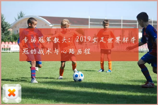 专访冠军教头：2019女足世界杯夺冠的战术与心路历程