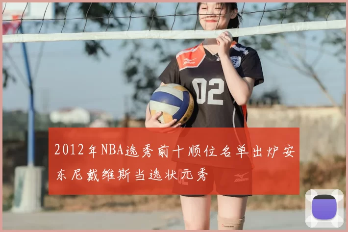 2012年NBA选秀前十顺位名单出炉安东尼戴维斯当选状元秀