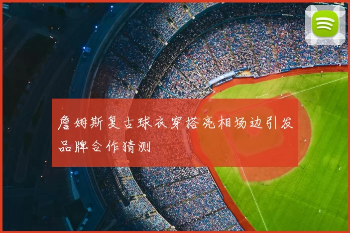 詹姆斯复古球衣穿搭亮相场边引发品牌合作猜测