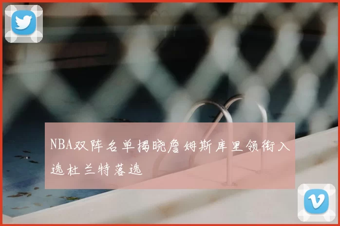 NBA双阵名单揭晓詹姆斯库里领衔入选杜兰特落选