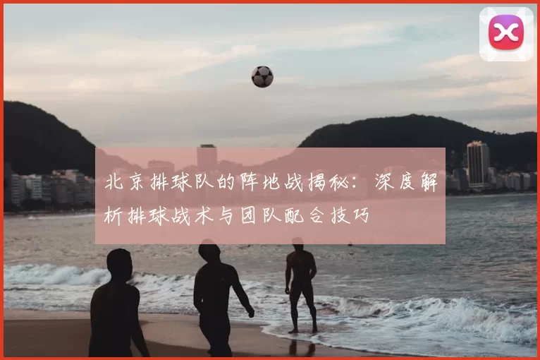 北京排球队的阵地战揭秘：深度解析排球战术与团队配合技巧