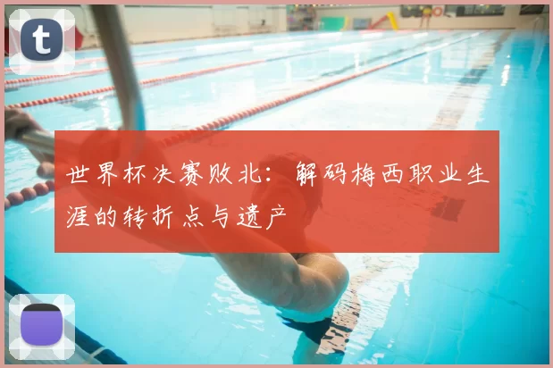 世界杯决赛败北：解码梅西职业生涯的转折点与遗产