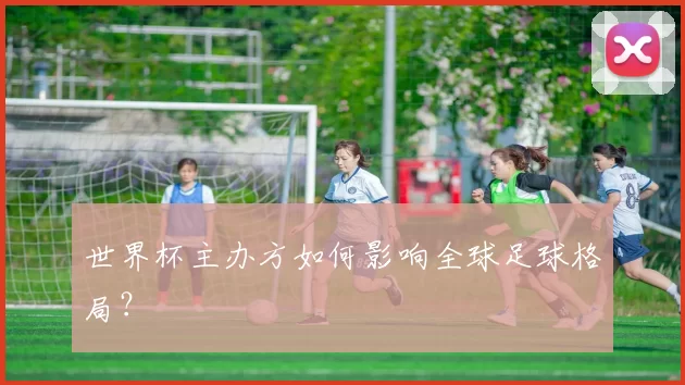 世界杯主办方如何影响全球足球格局？