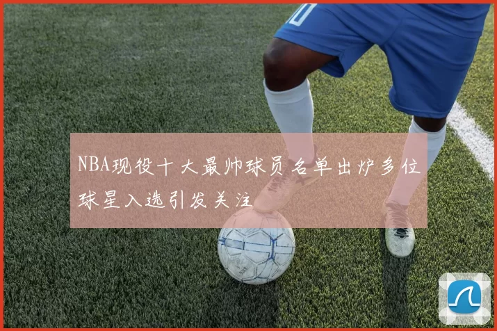 NBA现役十大最帅球员名单出炉多位球星入选引发关注