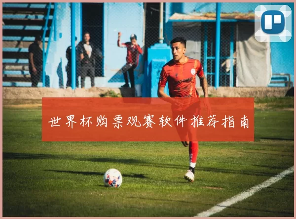 世界杯购票观赛软件推荐指南