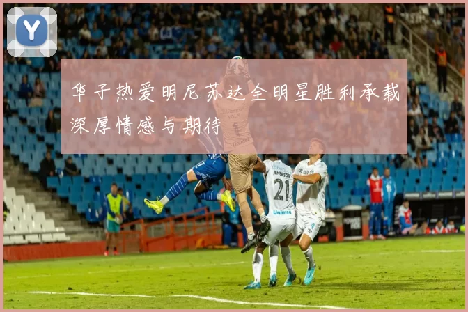华子热爱明尼苏达全明星胜利承载深厚情感与期待