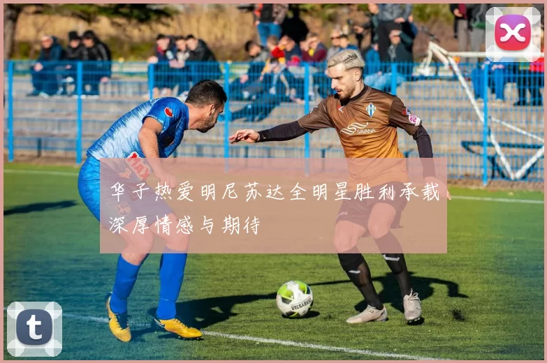 华子热爱明尼苏达全明星胜利承载深厚情感与期待