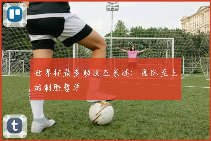 世界杯最多助攻王亲述：团队至上的制胜哲学