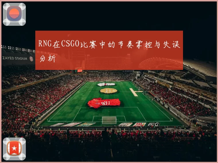RNG在CSGO比赛中的节奏掌控与失误分析
